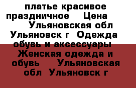 платье красивое праздничное  › Цена ­ 1 000 - Ульяновская обл., Ульяновск г. Одежда, обувь и аксессуары » Женская одежда и обувь   . Ульяновская обл.,Ульяновск г.